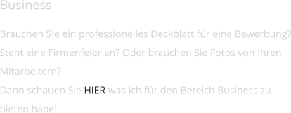 Business Brauchen Sie ein professionelles Deckblatt für eine Bewerbung? Steht eine Firmenfeier an? Oder brauchen Sie Fotos von Ihren Mitarbeitern?  Dann schauen Sie HIER was ich für den Bereich Business zu bieten habe!