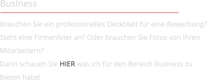 Business Brauchen Sie ein professionelles Deckblatt für eine Bewerbung? Steht eine Firmenfeier an? Oder brauchen Sie Fotos von Ihren Mitarbeitern?  Dann schauen Sie HIER was ich für den Bereich Business zu bieten habe!